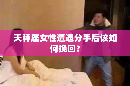 天秤座女性遭遇分手后该如何挽回？