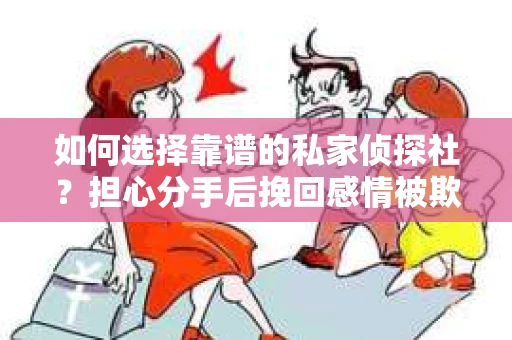 如何选择靠谱的私家侦探社?担心分手后挽回感情被欺骗怎么办? 如何选择靠谱的私家侦探社?担心分手后挽回感情被欺骗怎么办?