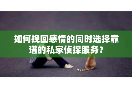 如何挽回感情的同时选择靠谱的私家侦探服务？