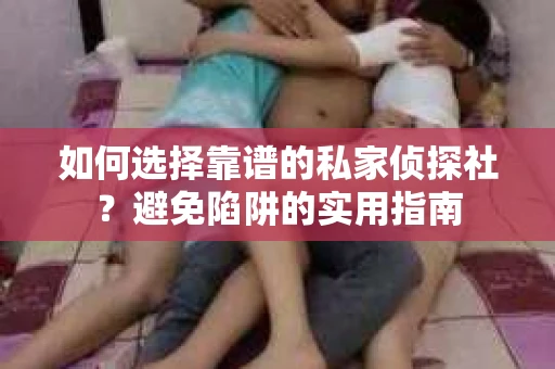 如何选择靠谱的私家侦探社？避免陷阱的实用指南