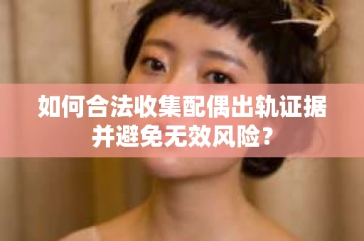 如何合法收集配偶出轨证据并避免无效风险？