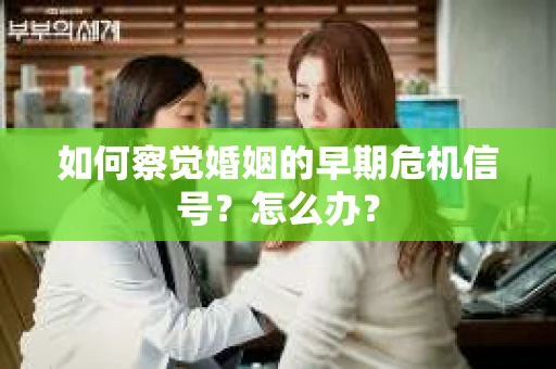 如何察觉婚姻的早期危机信号？怎么办？