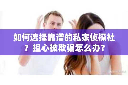 如何选择靠谱的私家侦探社？担心被欺骗怎么办？