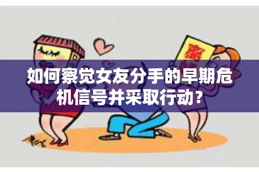 如何察觉女友分手的早期危机信号并采取行动? 如何察觉女友分手的早期危机信号并采取行动?