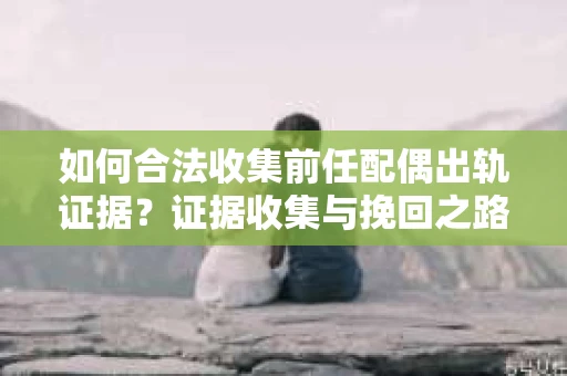 如何合法收集前任配偶出轨证据？证据收集与挽回之路怎么办？