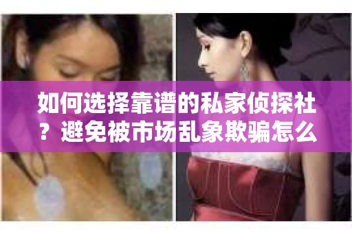 如何选择靠谱的私家侦探社？避免被市场乱象欺骗怎么办？