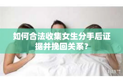 如何合法收集女生分手后证据并挽回关系? 如何合法收集女生分手后证据并挽回关系?