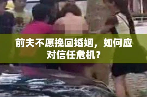 前夫不愿挽回婚姻，如何应对信任危机？