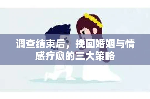 调查结束后，挽回婚姻与情感疗愈的三大策略
