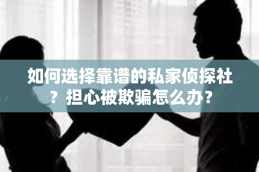 如何选择靠谱的私家侦探社？担心被欺骗怎么办？
