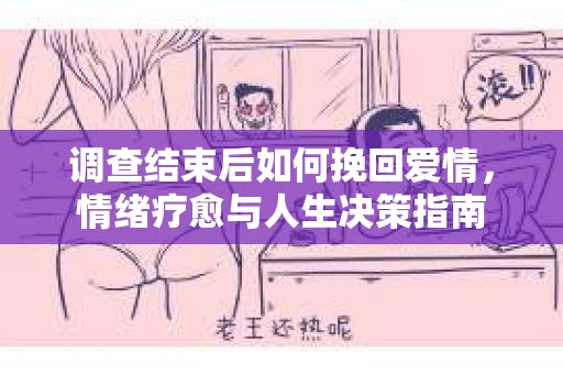 调查结束后如何挽回爱情，情绪疗愈与人生决策指南