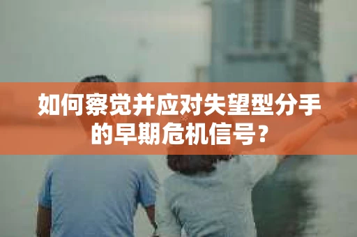 如何察觉并应对失望型分手的早期危机信号? 如何察觉并应对失望型分手的早期危机信号?