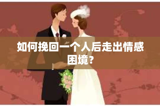 如何挽回一个人后走出情感困境？