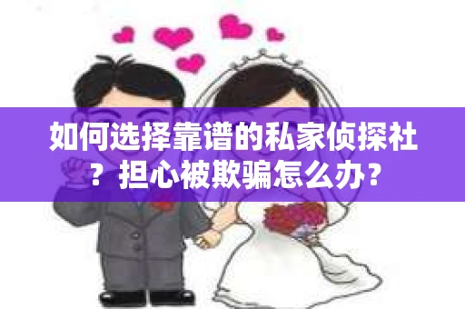 如何选择靠谱的私家侦探社？担心被欺骗怎么办？