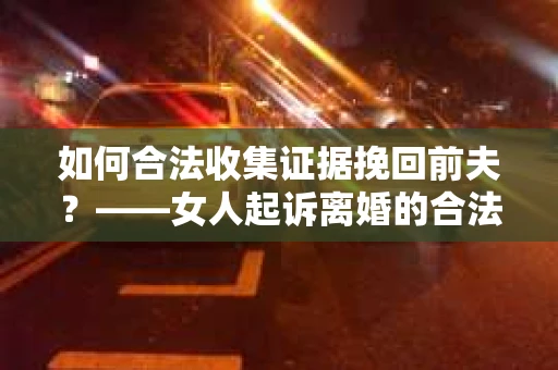 如何合法收集证据挽回前夫？——女人起诉离婚的合法取证策略