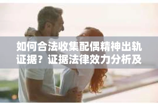 如何合法收集配偶精神出轨证据？证据法律效力分析及合法取证方法