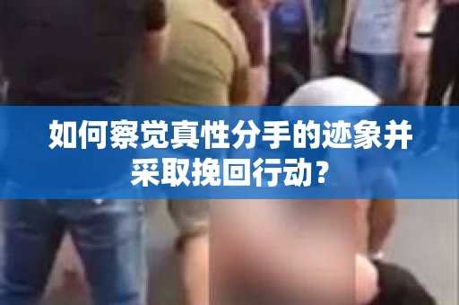 如何察觉真性分手的迹象并采取挽回行动？