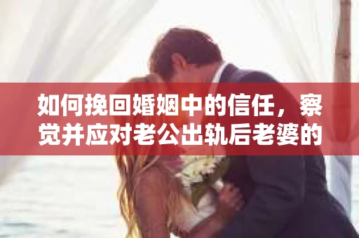 如何挽回婚姻中的信任，察觉并应对老公出轨后老婆的危机信号