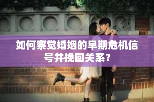 如何察觉婚姻的早期危机信号并挽回关系？