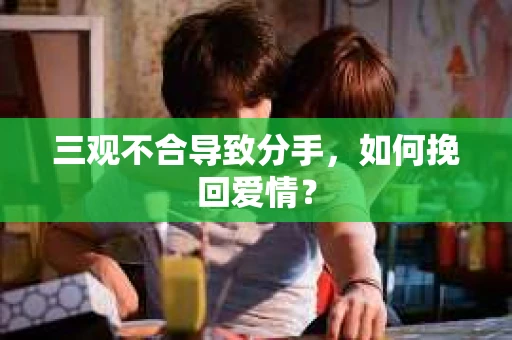 三观不合导致分手,如何挽回爱情? 三观不合导致分手,如何挽回爱情?