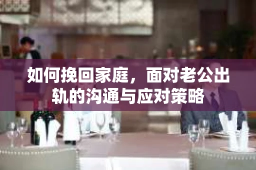 如何挽回家庭，面对老公出轨的沟通与应对策略