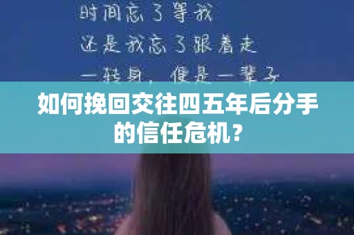 如何挽回交往四五年后分手的信任危机? 如何挽回交往四五年后分手的信任危机?