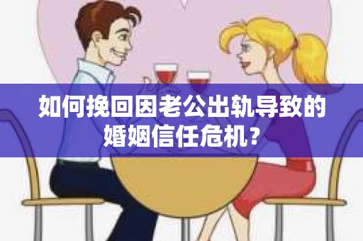 如何挽回因老公出轨导致的婚姻信任危机？