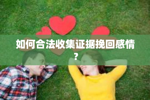如何合法收集证据挽回感情？