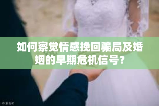 如何察觉情感挽回骗局及婚姻的早期危机信号？