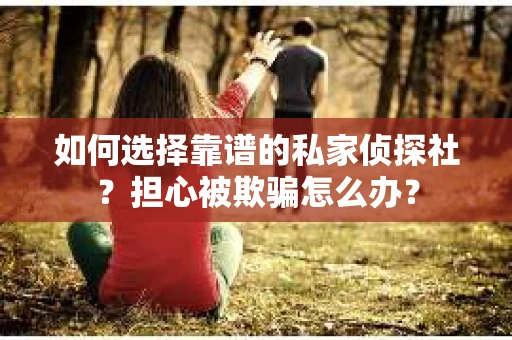 如何选择靠谱的私家侦探社？担心被欺骗怎么办？