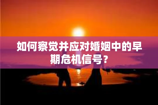 如何察觉并应对婚姻中的早期危机信号？