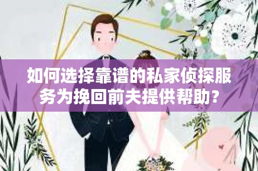 如何选择靠谱的私家侦探服务为挽回前夫提供帮助？