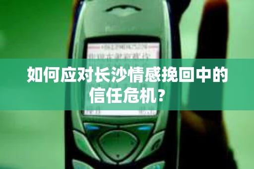 如何应对长沙情感挽回中的信任危机？