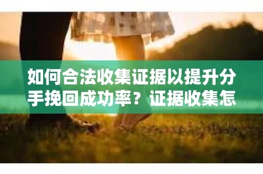如何合法收集证据以提升分手挽回成功率？证据收集怎么办？