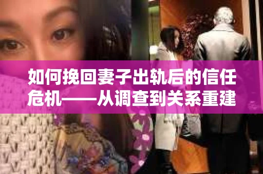 如何挽回妻子出轨后的信任危机——从调查到关系重建的全方位指南