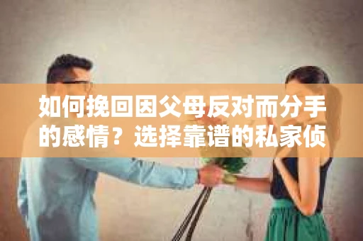 如何挽回因父母反对而分手的感情？选择靠谱的私家侦探社怎么办？