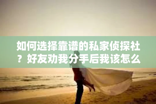 如何选择靠谱的私家侦探社?好友劝我分手后我该怎么办? 如何选择靠谱的私家侦探社?好友劝我分手后我该怎么办?