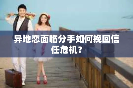异地恋面临分手如何挽回信任危机？