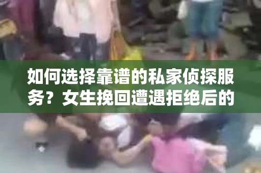 如何选择靠谱的私家侦探服务？女生挽回遭遇拒绝后的调查怎么办？