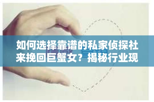 如何选择靠谱的私家侦探社来挽回巨蟹女？揭秘行业现状与陷阱，让你轻松避坑
