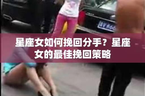 星座女如何挽回分手？星座女的最佳挽回策略