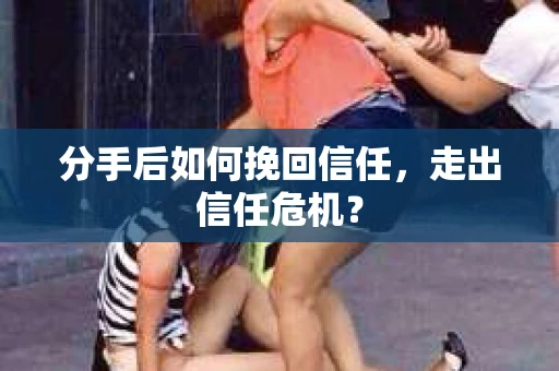 分手后如何挽回信任，走出信任危机？