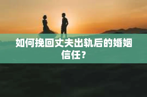 如何挽回丈夫出轨后的婚姻信任? 如何挽回丈夫出轨后的婚姻信任?