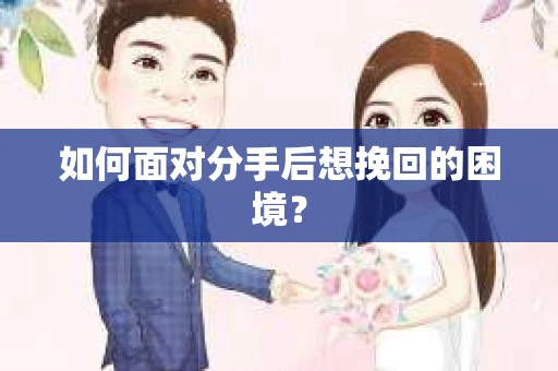 如何面对分手后想挽回的困境？