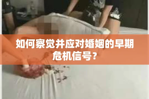 如何察觉并应对婚姻的早期危机信号? 如何察觉并应对婚姻的早期危机信号?
