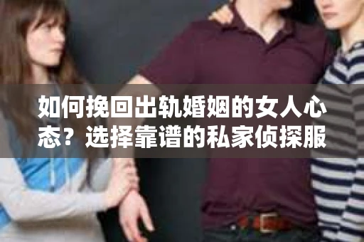 如何挽回出轨婚姻的女人心态？选择靠谱的私家侦探服务指南