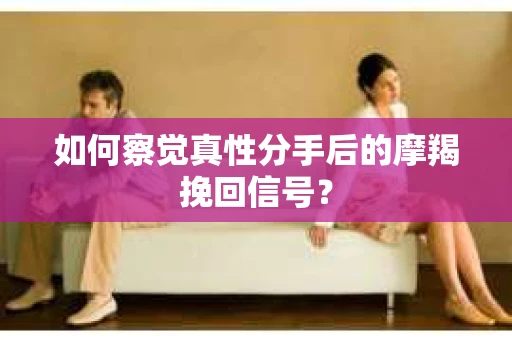 如何察觉真性分手后的摩羯挽回信号？