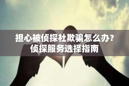 担心被侦探社欺骗怎么办？侦探服务选择指南