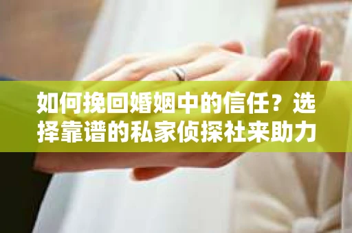 如何挽回婚姻中的信任？选择靠谱的私家侦探社来助力