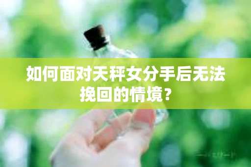 如何面对天秤女分手后无法挽回的情境？